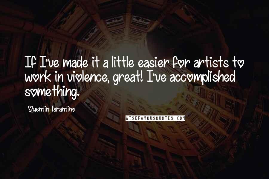 Quentin Tarantino Quotes: If I've made it a little easier for artists to work in violence, great! I've accomplished something.