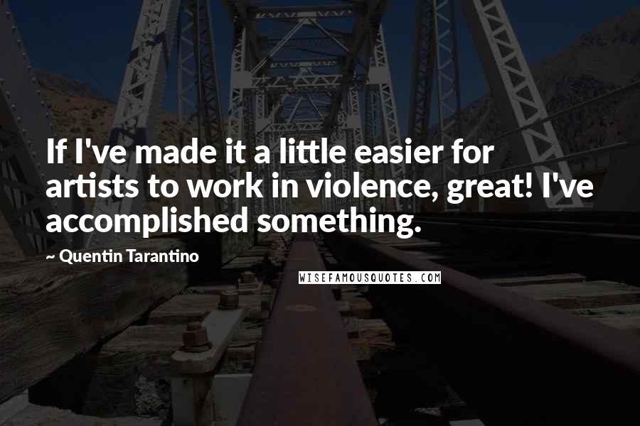 Quentin Tarantino Quotes: If I've made it a little easier for artists to work in violence, great! I've accomplished something.