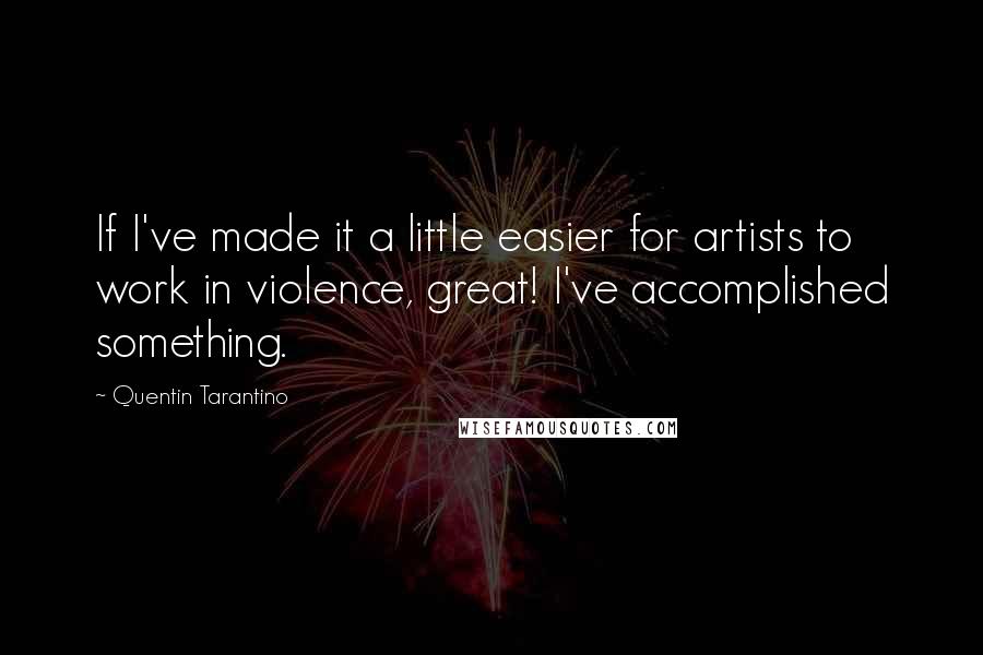 Quentin Tarantino Quotes: If I've made it a little easier for artists to work in violence, great! I've accomplished something.