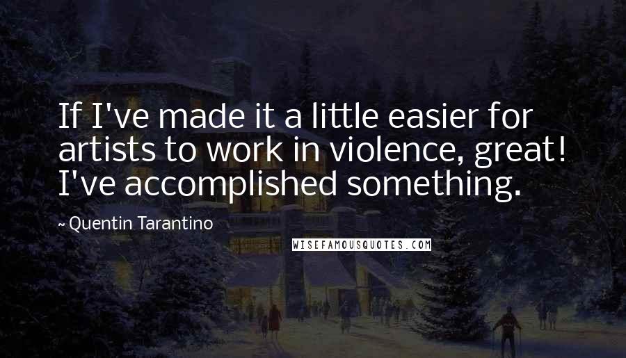 Quentin Tarantino Quotes: If I've made it a little easier for artists to work in violence, great! I've accomplished something.