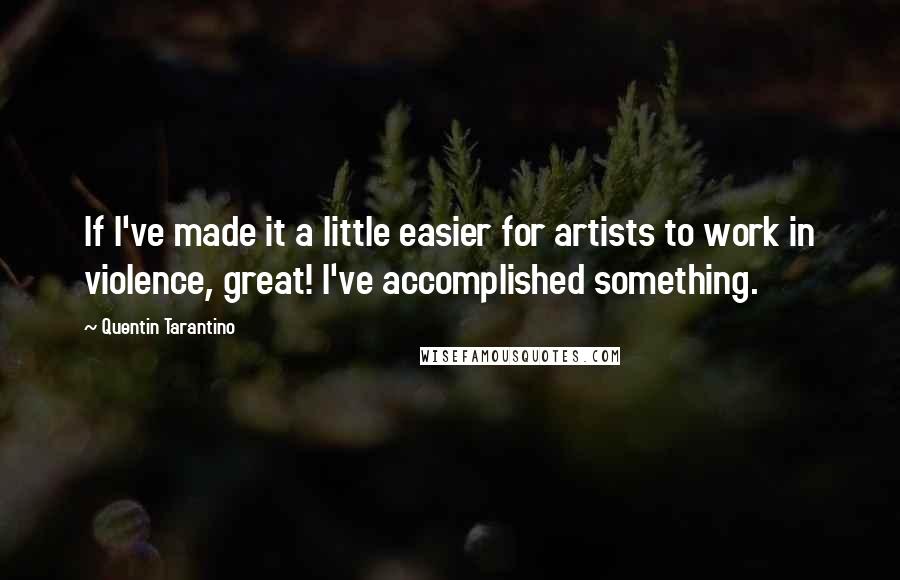 Quentin Tarantino Quotes: If I've made it a little easier for artists to work in violence, great! I've accomplished something.