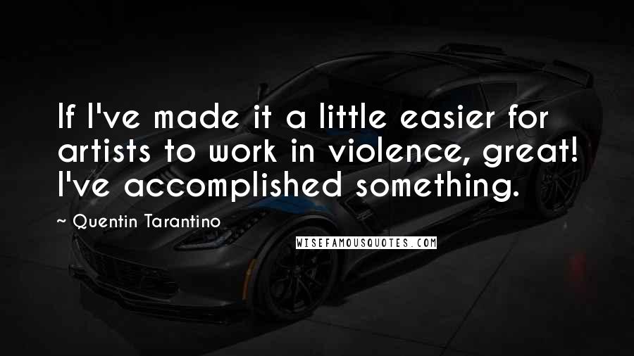 Quentin Tarantino Quotes: If I've made it a little easier for artists to work in violence, great! I've accomplished something.