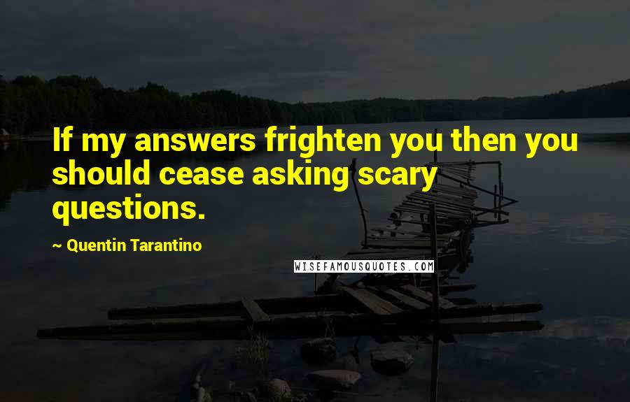 Quentin Tarantino Quotes: If my answers frighten you then you should cease asking scary questions.