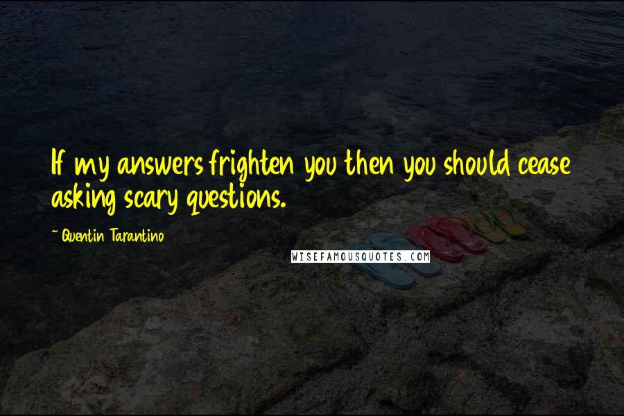 Quentin Tarantino Quotes: If my answers frighten you then you should cease asking scary questions.