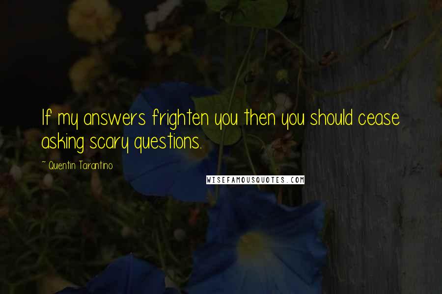 Quentin Tarantino Quotes: If my answers frighten you then you should cease asking scary questions.