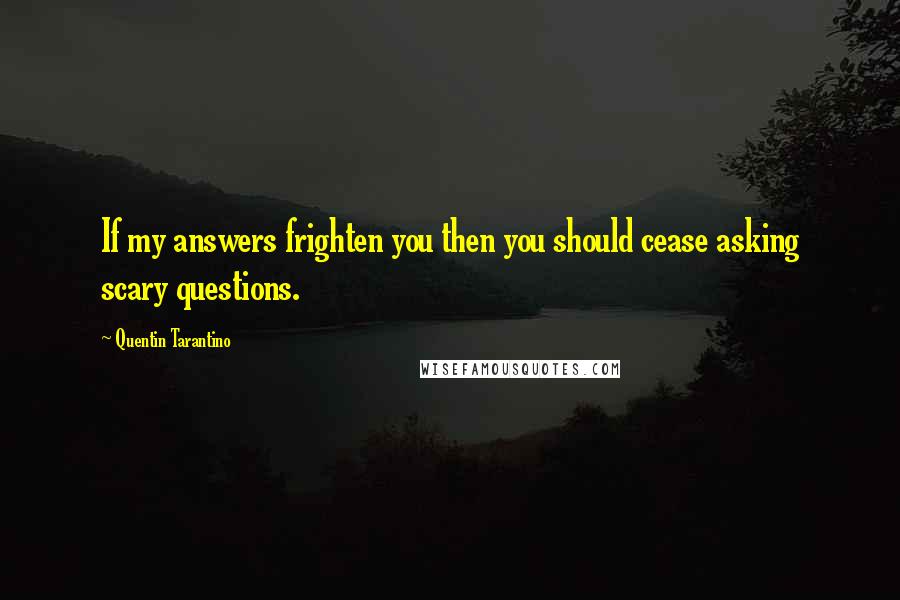 Quentin Tarantino Quotes: If my answers frighten you then you should cease asking scary questions.