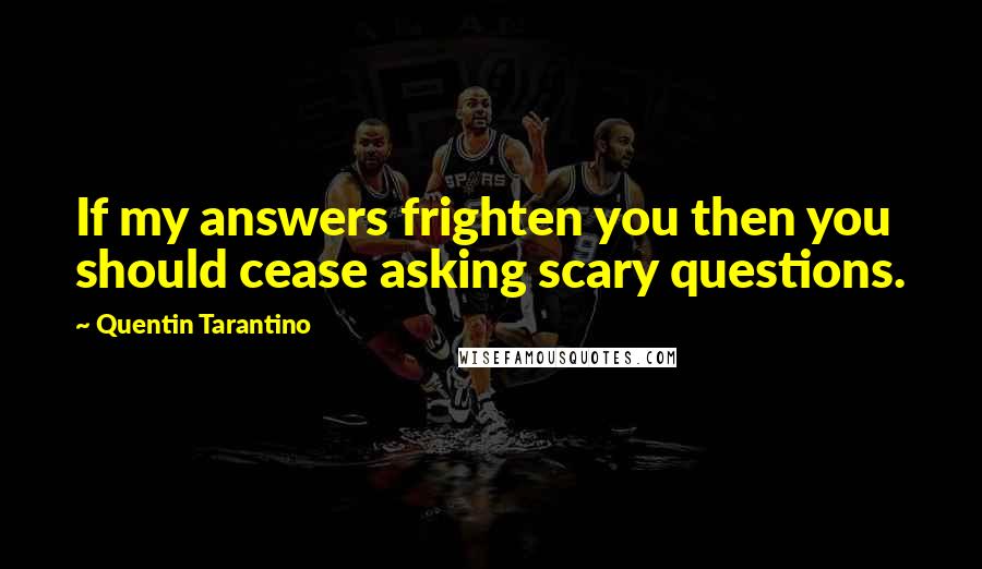 Quentin Tarantino Quotes: If my answers frighten you then you should cease asking scary questions.