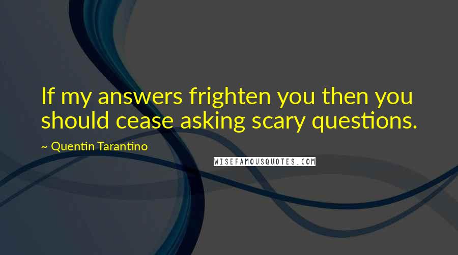 Quentin Tarantino Quotes: If my answers frighten you then you should cease asking scary questions.