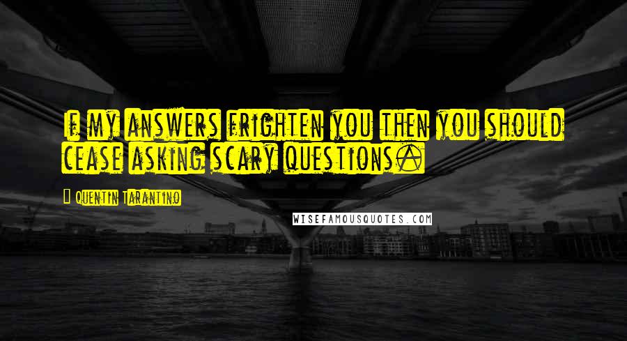 Quentin Tarantino Quotes: If my answers frighten you then you should cease asking scary questions.