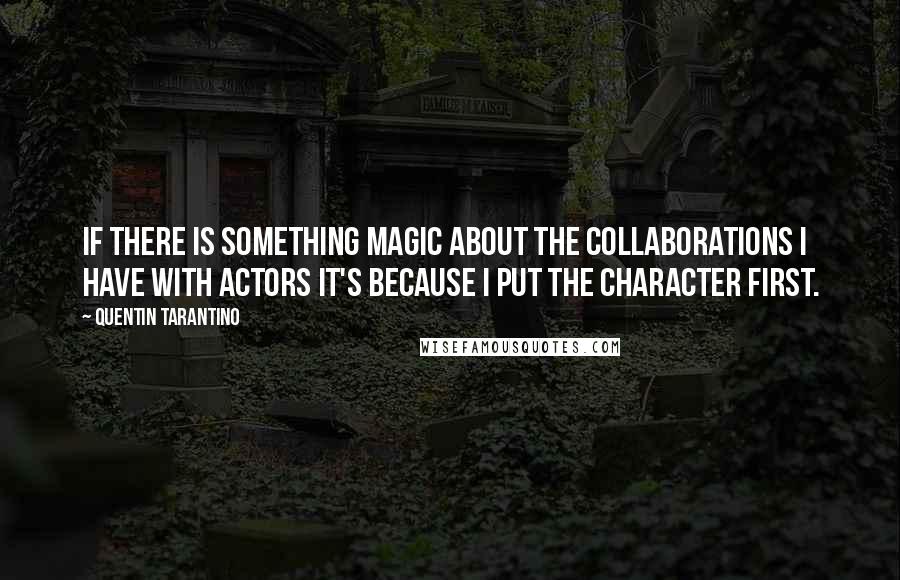 Quentin Tarantino Quotes: If there is something magic about the collaborations I have with actors it's because I put the character first.