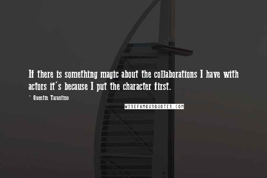 Quentin Tarantino Quotes: If there is something magic about the collaborations I have with actors it's because I put the character first.