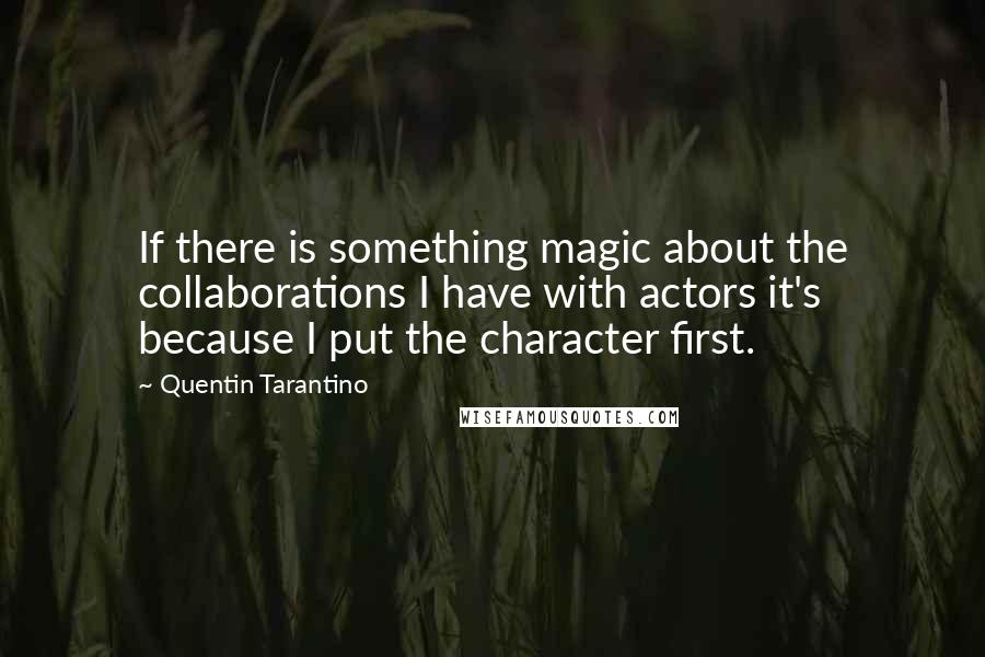 Quentin Tarantino Quotes: If there is something magic about the collaborations I have with actors it's because I put the character first.