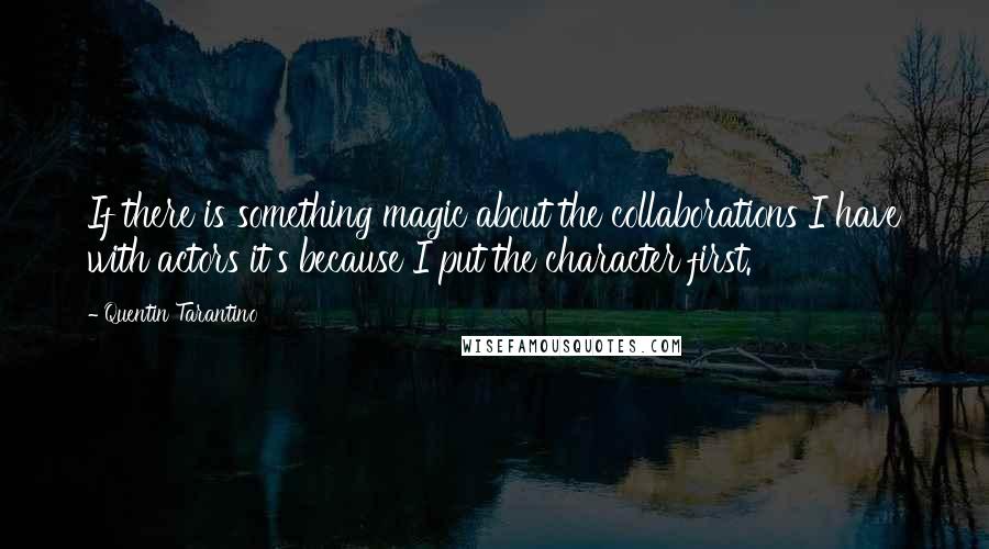 Quentin Tarantino Quotes: If there is something magic about the collaborations I have with actors it's because I put the character first.