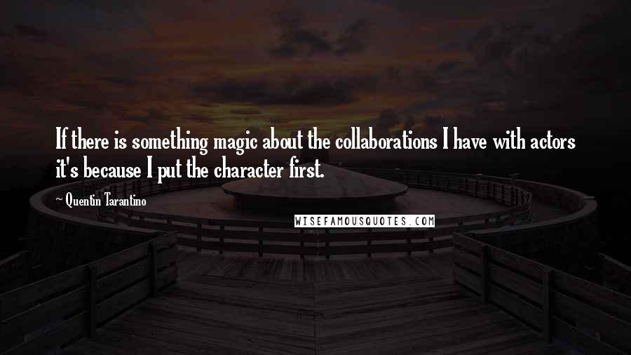 Quentin Tarantino Quotes: If there is something magic about the collaborations I have with actors it's because I put the character first.