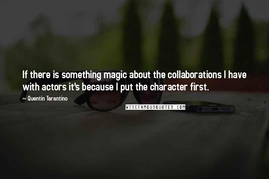 Quentin Tarantino Quotes: If there is something magic about the collaborations I have with actors it's because I put the character first.