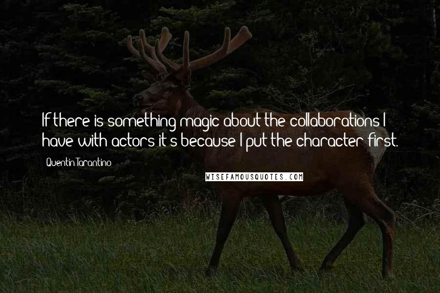 Quentin Tarantino Quotes: If there is something magic about the collaborations I have with actors it's because I put the character first.