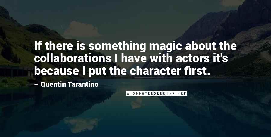 Quentin Tarantino Quotes: If there is something magic about the collaborations I have with actors it's because I put the character first.