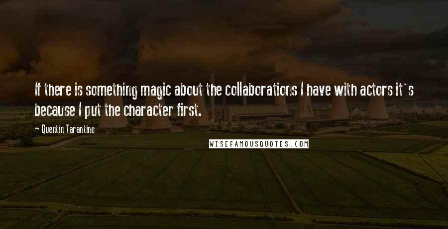 Quentin Tarantino Quotes: If there is something magic about the collaborations I have with actors it's because I put the character first.