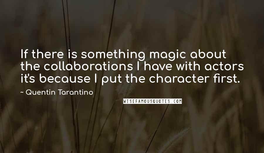 Quentin Tarantino Quotes: If there is something magic about the collaborations I have with actors it's because I put the character first.