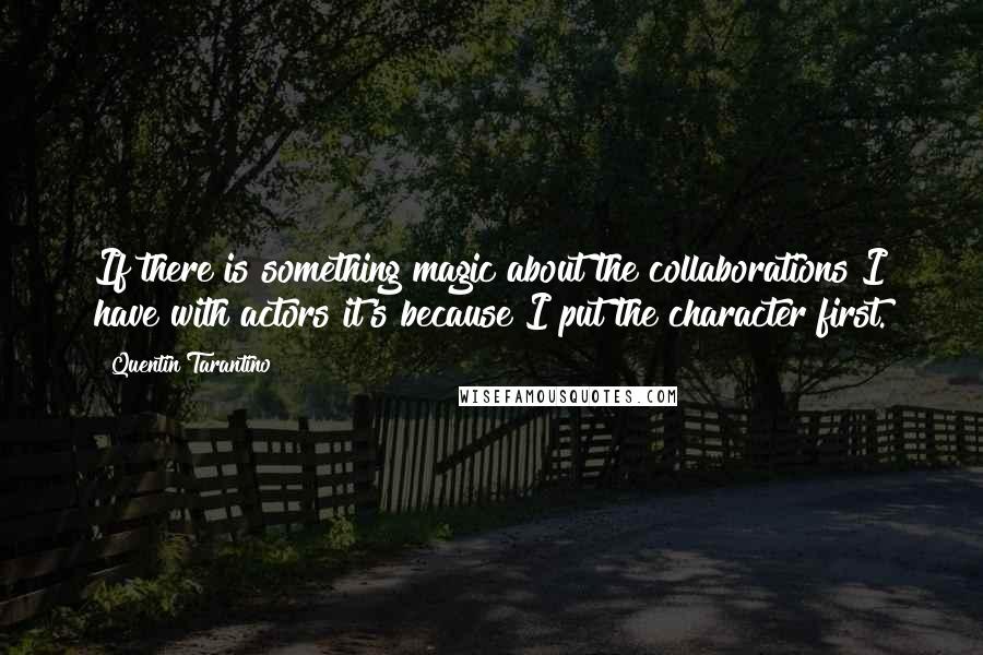 Quentin Tarantino Quotes: If there is something magic about the collaborations I have with actors it's because I put the character first.