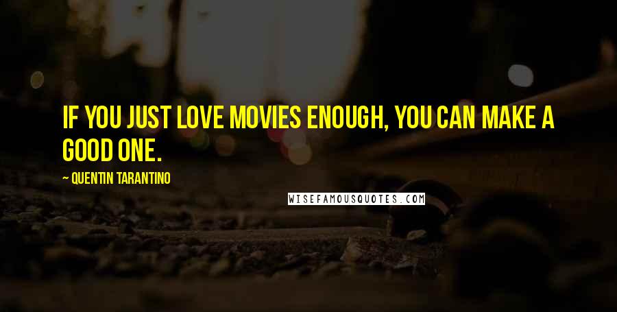 Quentin Tarantino Quotes: If you just love movies enough, you can make a good one.