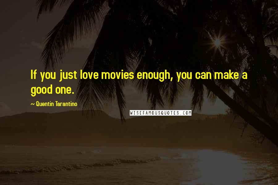 Quentin Tarantino Quotes: If you just love movies enough, you can make a good one.