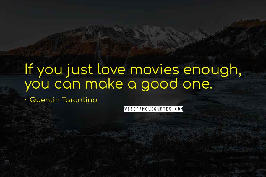 Quentin Tarantino Quotes: If you just love movies enough, you can make a good one.