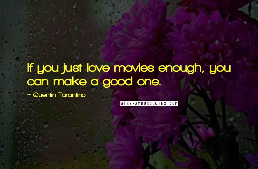 Quentin Tarantino Quotes: If you just love movies enough, you can make a good one.