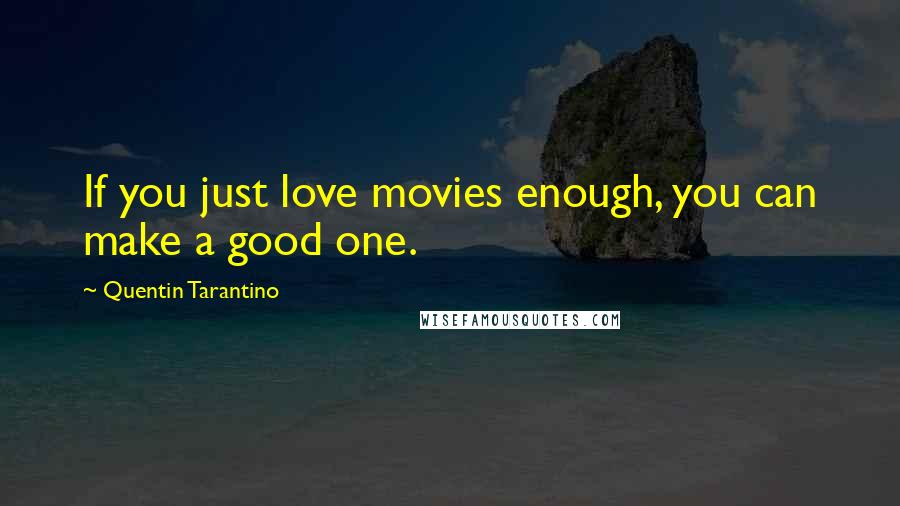 Quentin Tarantino Quotes: If you just love movies enough, you can make a good one.