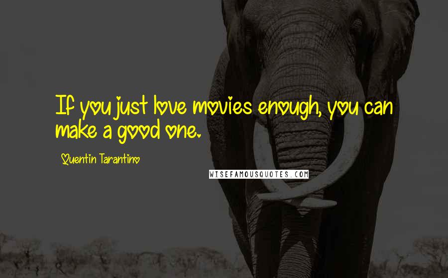 Quentin Tarantino Quotes: If you just love movies enough, you can make a good one.