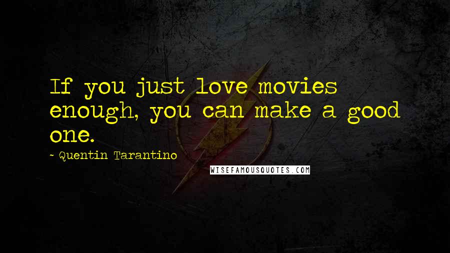 Quentin Tarantino Quotes: If you just love movies enough, you can make a good one.