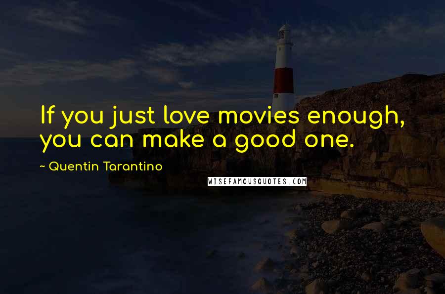 Quentin Tarantino Quotes: If you just love movies enough, you can make a good one.