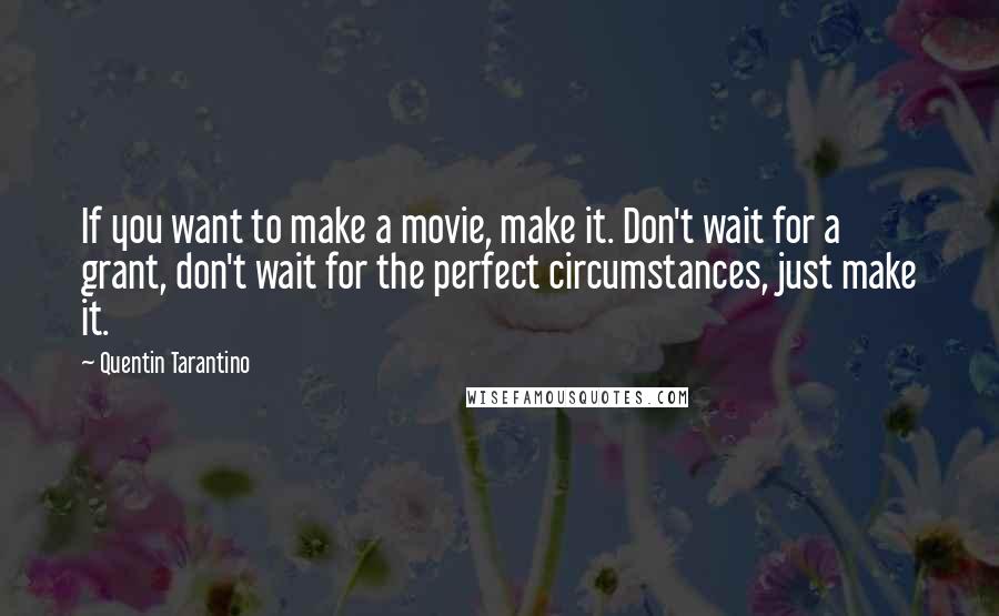 Quentin Tarantino Quotes: If you want to make a movie, make it. Don't wait for a grant, don't wait for the perfect circumstances, just make it.