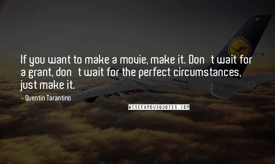 Quentin Tarantino Quotes: If you want to make a movie, make it. Don't wait for a grant, don't wait for the perfect circumstances, just make it.