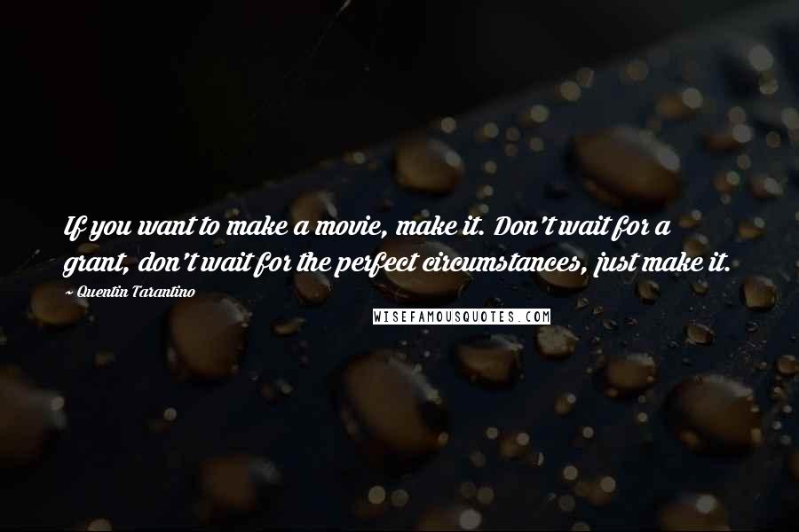 Quentin Tarantino Quotes: If you want to make a movie, make it. Don't wait for a grant, don't wait for the perfect circumstances, just make it.