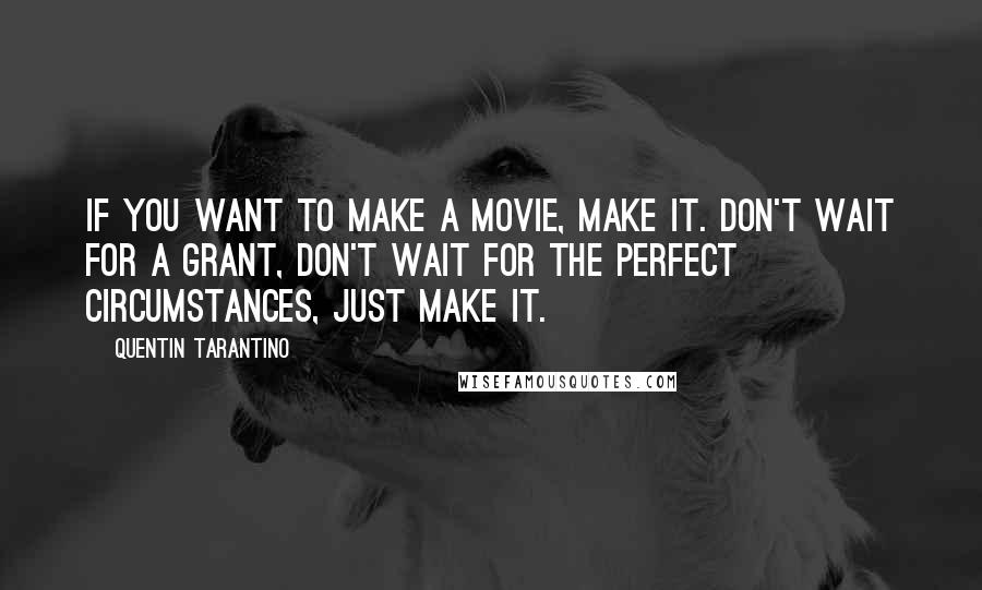 Quentin Tarantino Quotes: If you want to make a movie, make it. Don't wait for a grant, don't wait for the perfect circumstances, just make it.