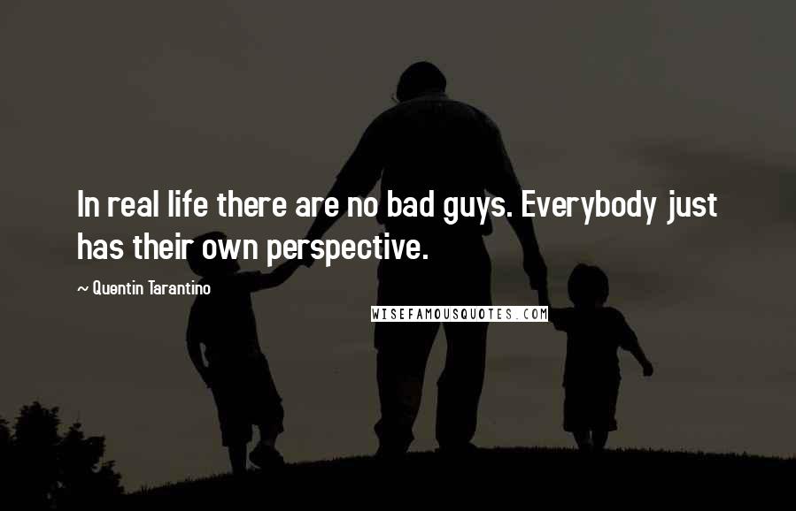 Quentin Tarantino Quotes: In real life there are no bad guys. Everybody just has their own perspective.