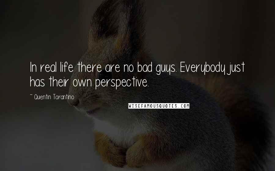 Quentin Tarantino Quotes: In real life there are no bad guys. Everybody just has their own perspective.