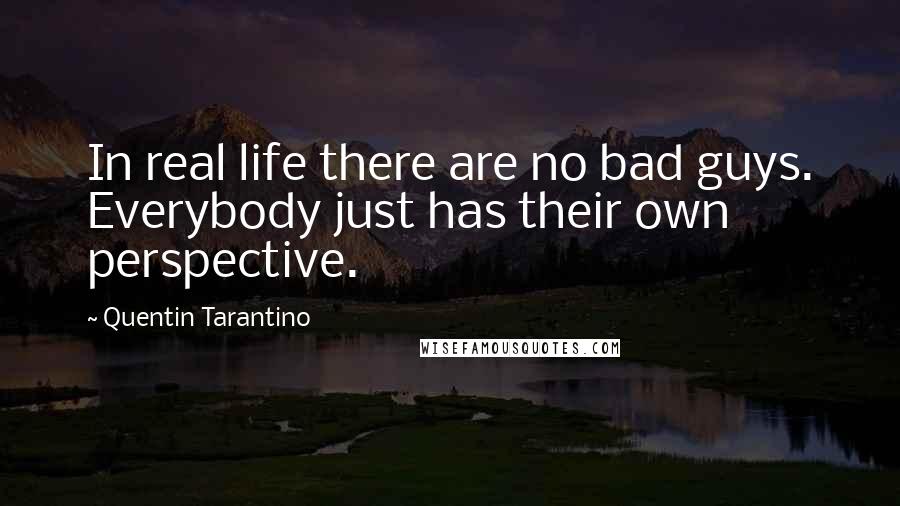 Quentin Tarantino Quotes: In real life there are no bad guys. Everybody just has their own perspective.