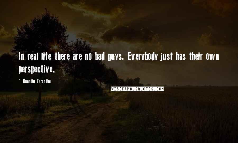 Quentin Tarantino Quotes: In real life there are no bad guys. Everybody just has their own perspective.