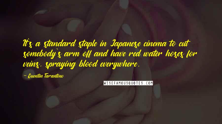 Quentin Tarantino Quotes: It's a standard staple in Japanese cinema to cut somebody's arm off and have red water hoses for veins, spraying blood everywhere.