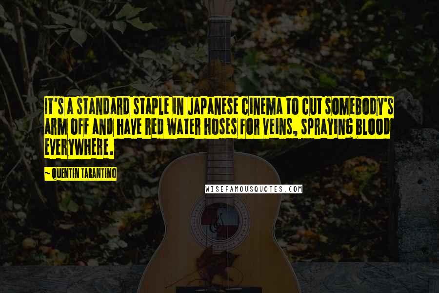 Quentin Tarantino Quotes: It's a standard staple in Japanese cinema to cut somebody's arm off and have red water hoses for veins, spraying blood everywhere.