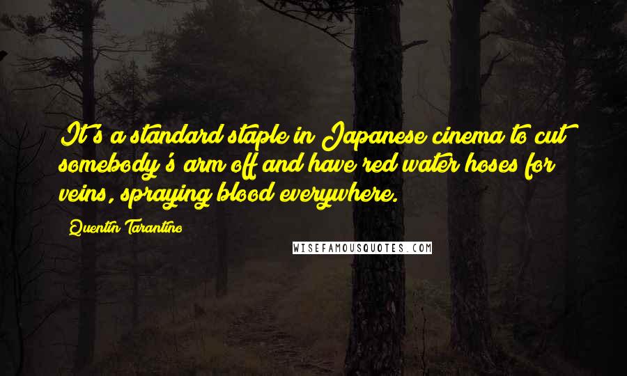 Quentin Tarantino Quotes: It's a standard staple in Japanese cinema to cut somebody's arm off and have red water hoses for veins, spraying blood everywhere.