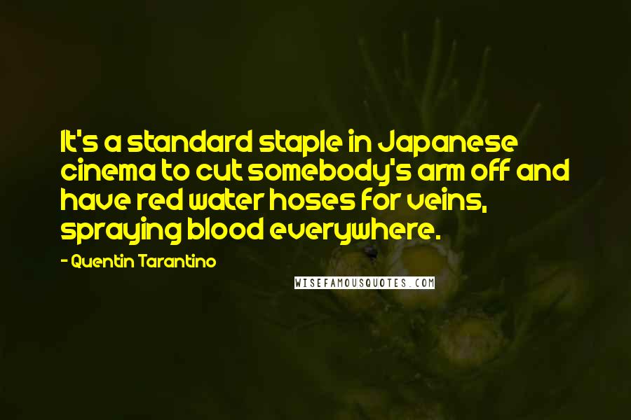 Quentin Tarantino Quotes: It's a standard staple in Japanese cinema to cut somebody's arm off and have red water hoses for veins, spraying blood everywhere.