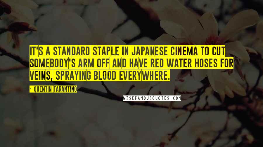 Quentin Tarantino Quotes: It's a standard staple in Japanese cinema to cut somebody's arm off and have red water hoses for veins, spraying blood everywhere.