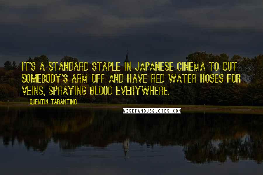 Quentin Tarantino Quotes: It's a standard staple in Japanese cinema to cut somebody's arm off and have red water hoses for veins, spraying blood everywhere.