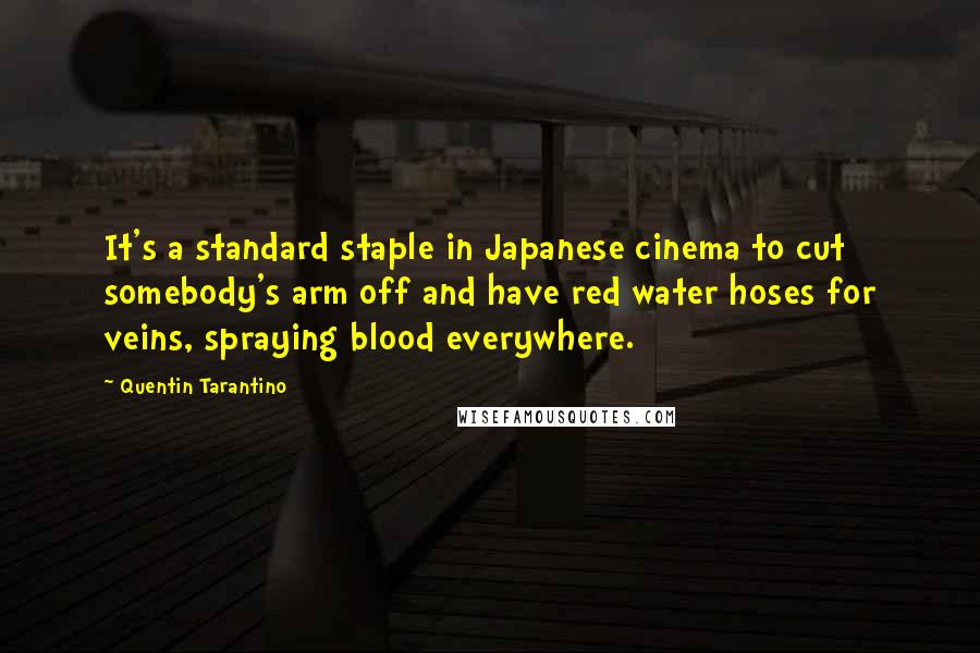 Quentin Tarantino Quotes: It's a standard staple in Japanese cinema to cut somebody's arm off and have red water hoses for veins, spraying blood everywhere.