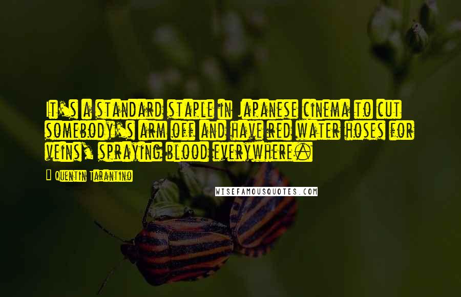 Quentin Tarantino Quotes: It's a standard staple in Japanese cinema to cut somebody's arm off and have red water hoses for veins, spraying blood everywhere.
