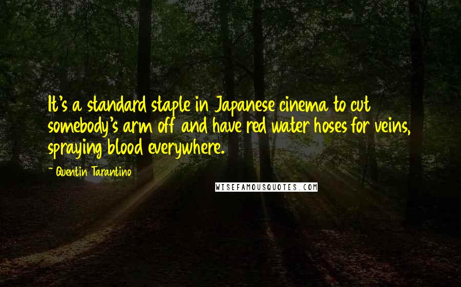 Quentin Tarantino Quotes: It's a standard staple in Japanese cinema to cut somebody's arm off and have red water hoses for veins, spraying blood everywhere.