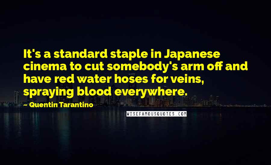 Quentin Tarantino Quotes: It's a standard staple in Japanese cinema to cut somebody's arm off and have red water hoses for veins, spraying blood everywhere.